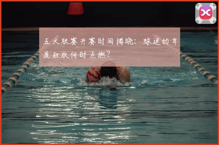 五大联赛开赛时间揭晓：球迷的年度狂欢何时点燃？