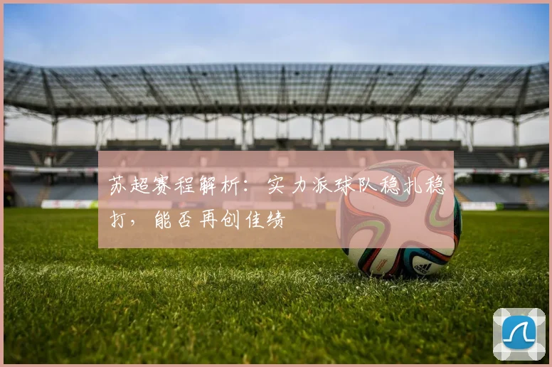 苏超赛程解析:实力派球队稳扎稳打,能否再创佳绩