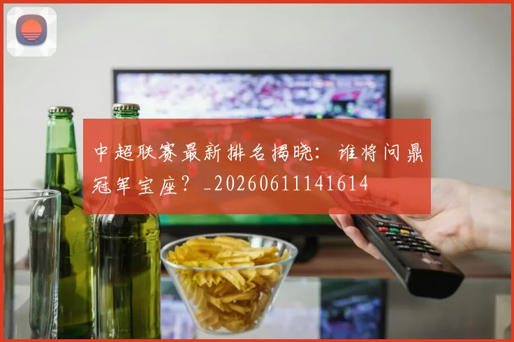 中超联赛最新排名揭晓：谁将问鼎冠军宝座？_20260611141614
