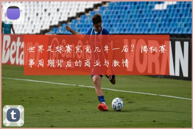 世界足球赛究竟几年一届?揭秘赛事周期背后的商业与激情
