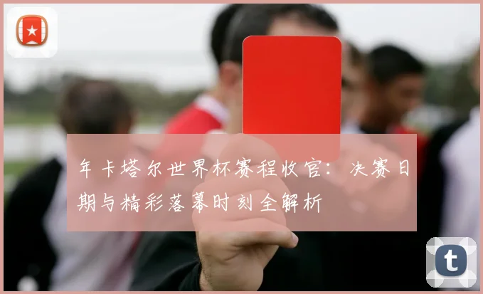 年卡塔尔世界杯赛程收官：决赛日期与精彩落幕时刻全解析