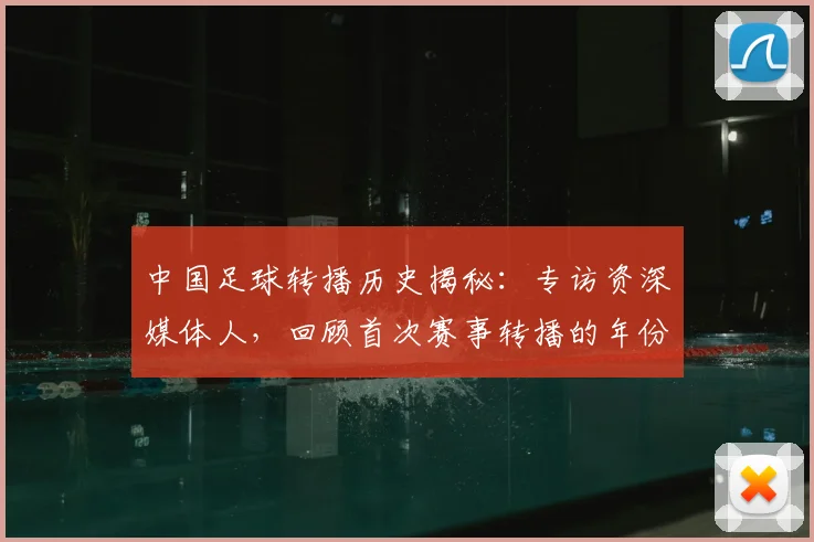 中国足球转播历史揭秘：专访资深媒体人，回顾首次赛事转播的年份