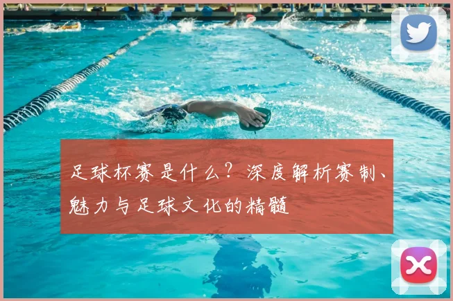 足球杯赛是什么？深度解析赛制、魅力与足球文化的精髓