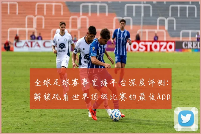 全球足球赛事直播平台深度评测：解锁观看世界顶级比赛的最佳App