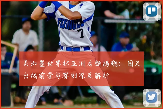 美加墨世界杯亚洲名额揭晓：国足出线前景与赛制深度解析