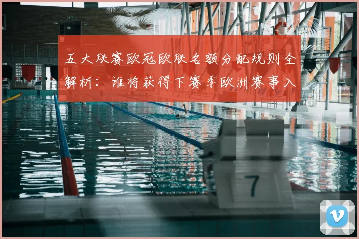 五大联赛欧冠欧联名额分配规则全解析:谁将获得下赛季欧洲赛事入场券?