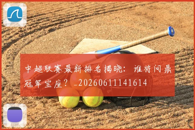 中超联赛最新排名揭晓:谁将问鼎冠军宝座?_20260611141614