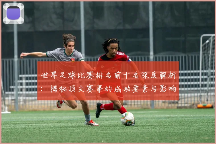 世界足球比赛排名前十名深度解析:揭秘顶尖赛事的成功要素与影响力