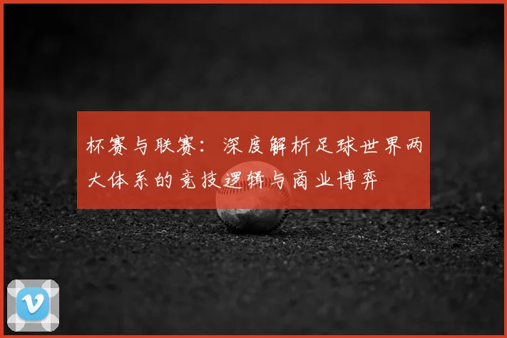 杯赛与联赛：深度解析足球世界两大体系的竞技逻辑与商业博弈