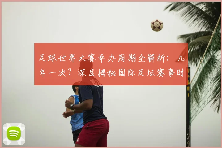 足球世界大赛举办周期全解析:几年一次?深度揭秘国际足坛赛事时间表
