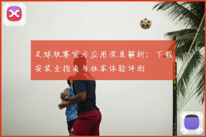 足球联赛官方应用深度解析:下载安装全指南与独家体验评测