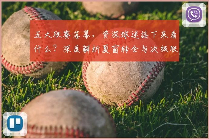 五大联赛落幕,资深球迷接下来看什么?深度解析夏窗转会与次级联赛观赛指南
