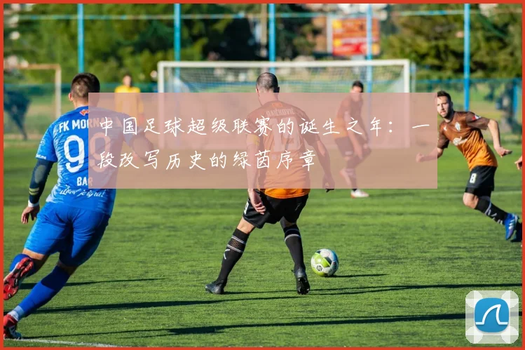 中国足球超级联赛的诞生之年：一段改写历史的绿茵序章