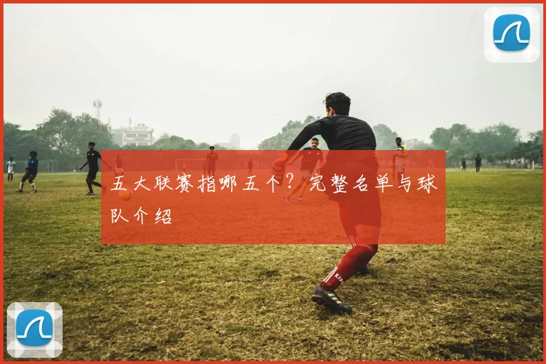 五大联赛指哪五个？完整名单与球队介绍