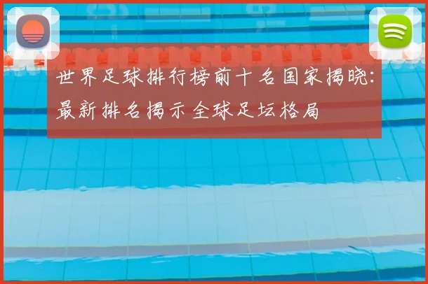 世界足球排行榜前十名国家揭晓：最新排名揭示全球足坛格局