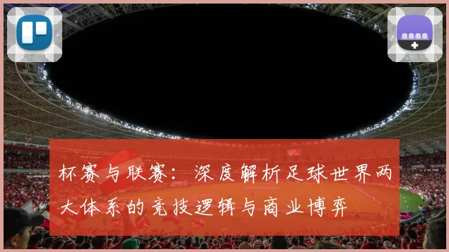 杯赛与联赛：深度解析足球世界两大体系的竞技逻辑与商业博弈