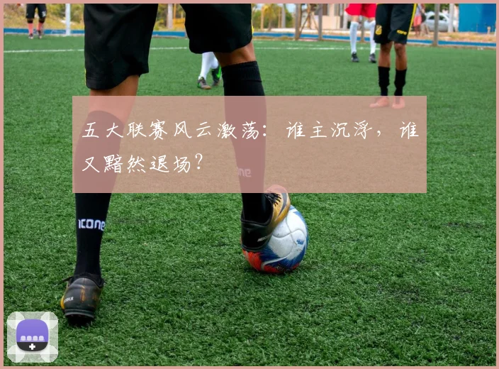 五大联赛风云激荡：谁主沉浮，谁又黯然退场？