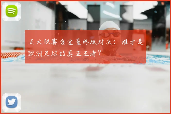 五大联赛含金量终极对决:谁才是欧洲足坛的真正王者?