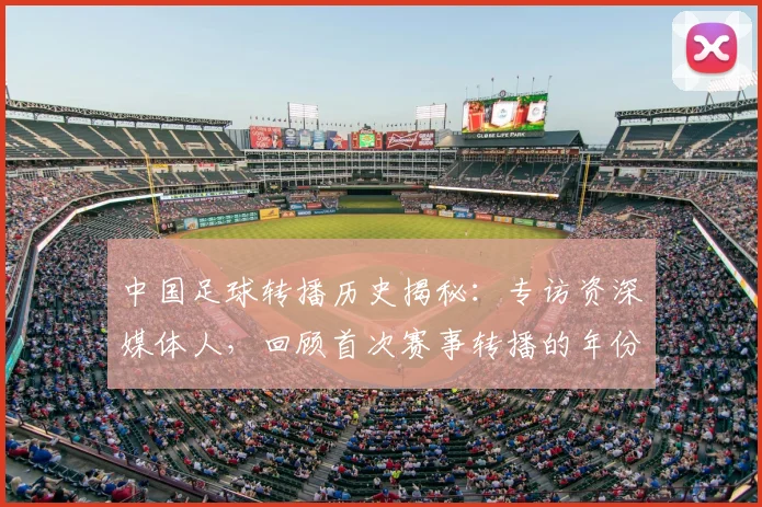中国足球转播历史揭秘:专访资深媒体人,回顾首次赛事转播的年份