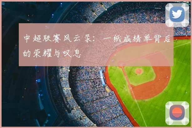 中超联赛风云录:一纸成绩单背后的荣耀与叹息
