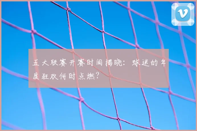 五大联赛开赛时间揭晓:球迷的年度狂欢何时点燃?