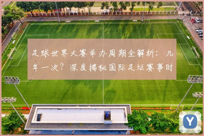 足球世界大赛举办周期全解析：几年一次？深度揭秘国际足坛赛事时间表