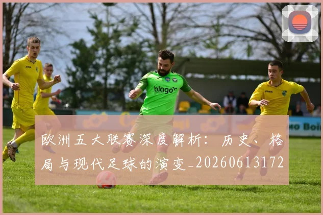 欧洲五大联赛深度解析:历史、格局与现代足球的演变_20260613172725