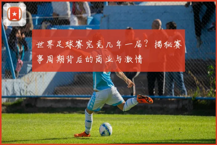 世界足球赛究竟几年一届？揭秘赛事周期背后的商业与激情