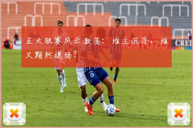 五大联赛风云激荡:谁主沉浮,谁又黯然退场?